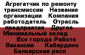 Агрегатчик по ремонту трансмиссии › Название организации ­ Компания-работодатель › Отрасль предприятия ­ Другое › Минимальный оклад ­ 50 000 - Все города Работа » Вакансии   . Кабардино-Балкарская респ.,Нальчик г.